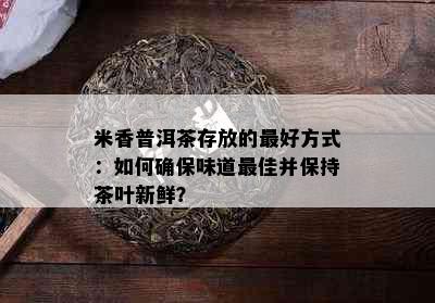 米香普洱茶存放的更好方式：如何确保味道更佳并保持茶叶新鲜？