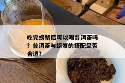 吃完螃蟹后可以喝普洱茶吗？普洱茶与螃蟹的搭配是否合适？