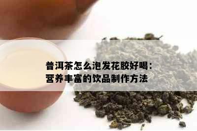 普洱茶怎么泡发花胶好喝：营养丰富的饮品制作方法