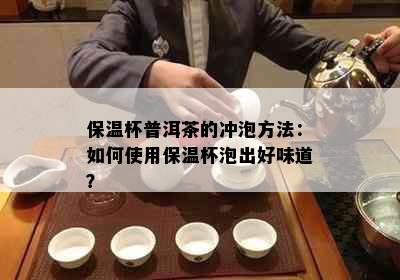 保温杯普洱茶的冲泡方法：如何使用保温杯泡出好味道？