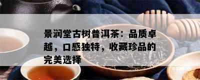 景润堂古树普洱茶：品质卓越，口感独特，收藏珍品的完美选择