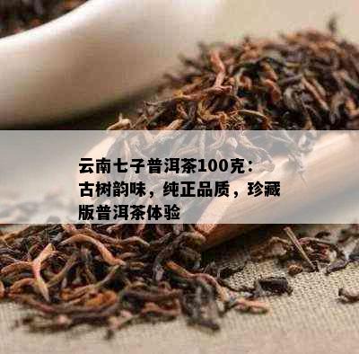 云南七子普洱茶100克：古树韵味，纯正品质，珍藏版普洱茶体验