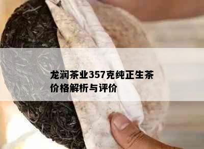 龙润茶业357克纯正生茶价格解析与评价