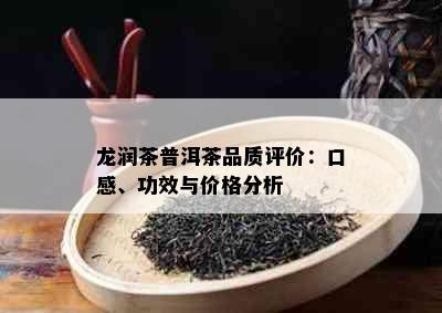 龙润茶普洱茶品质评价：口感、功效与价格分析