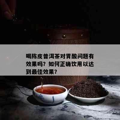 喝陈皮普洱茶对胃酸问题有效果吗？如何正确饮用以达到更佳效果？