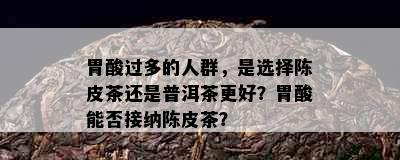 胃酸过多的人群，是选择陈皮茶还是普洱茶更好？胃酸能否接纳陈皮茶？