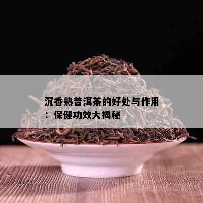 沉香熟普洱茶的好处与作用：保健功效大揭秘