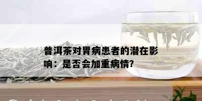 普洱茶对胃病患者的潜在影响：是否会加重病情？