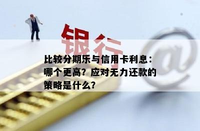 比较分期乐与信用卡利息：哪个更高？应对无力还款的策略是什么？