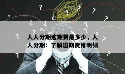 人人分期逾期费是多少，人人分期：了解逾期费用明细