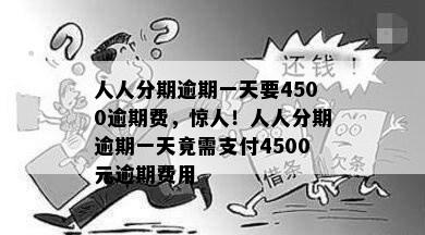 人人分期逾期一天要4500逾期费，惊人！人人分期逾期一天竟需支付4500元逾期费用