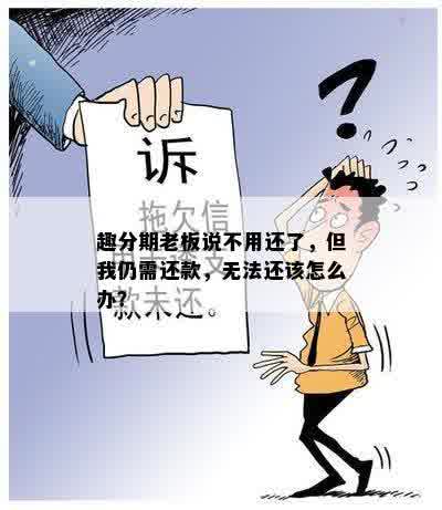 趣分期老板说不用还了，但我仍需还款，无法还该怎么办？