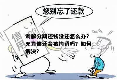 调解分期还钱没还怎么办？无力偿还会被拘留吗？如何解决？