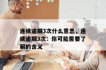 连续逾期3次什么意思，连续逾期3次：你可能需要了解的含义