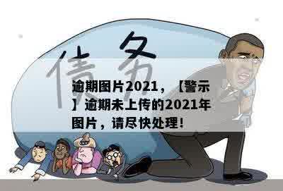 逾期图片2021，【警示】逾期未上传的2021年图片，请尽快处理！