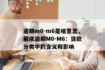 逾期m0-m6是啥意思，解读逾期M0-M6：贷款分类中的含义和影响