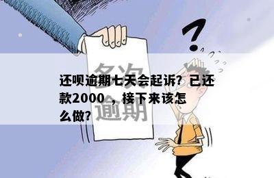 还呗逾期七天会起诉？已还款2000 ，接下来该怎么做？