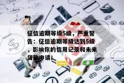 征信逾期等级5级，严重警告：征信逾期等级达到5级，影响你的信用记录和未来贷款申请！