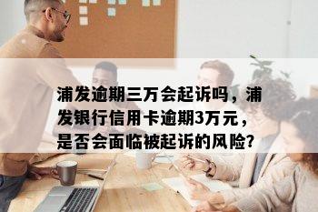 浦发逾期三万会起诉吗，浦发银行信用卡逾期3万元，是否会面临被起诉的风险？