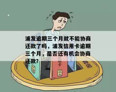 浦发逾期三个月就不能协商还款了吗，浦发信用卡逾期三个月，是否还有机会协商还款？