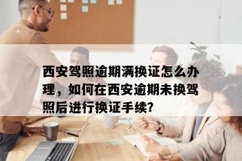 西安驾照逾期满换证怎么办理，如何在西安逾期未换驾照后进行换证手续？