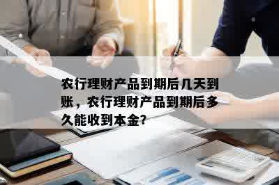 农行理财产品到期后几天到账，农行理财产品到期后多久能收到本金？