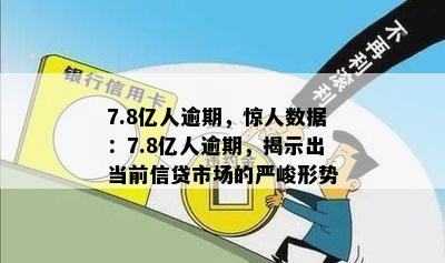 7.8亿人逾期，惊人数据：7.8亿人逾期，揭示出当前信贷市场的严峻形势