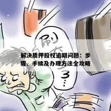 解决质押股权逾期问题：步骤、手续及办理方法全攻略