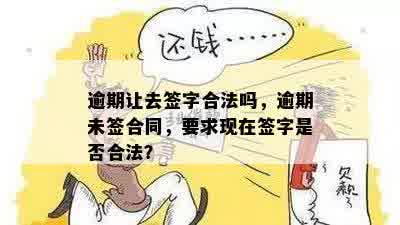 逾期让去签字合法吗，逾期未签合同，要求现在签字是否合法？