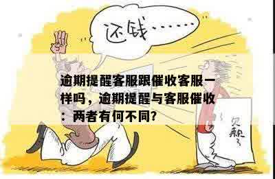 逾期提醒客服跟催收客服一样吗，逾期提醒与客服催收：两者有何不同？