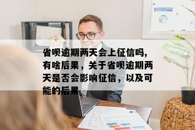 省呗逾期两天会上征信吗,有啥后果，关于省呗逾期两天是否会影响征信，以及可能的后果