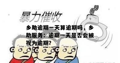 乡助逾期一天算逾期吗，乡助服务：逾期一天是否会被视为逾期？