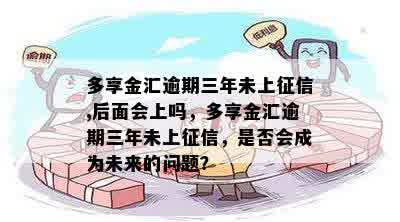 多享金汇逾期三年未上征信,后面会上吗，多享金汇逾期三年未上征信，是否会成为未来的问题？