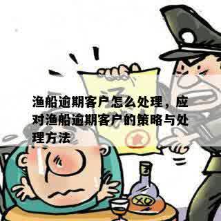 渔船逾期客户怎么处理，应对渔船逾期客户的策略与处理方法