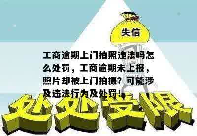 工商逾期上门拍照违法吗怎么处罚，工商逾期未上报，照片却被上门拍摄？可能涉及违法行为及处罚！