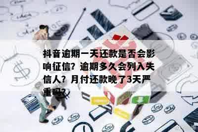 抖音逾期一天还款是否会影响征信？逾期多久会列入失信人？月付还款晚了3天严重吗？