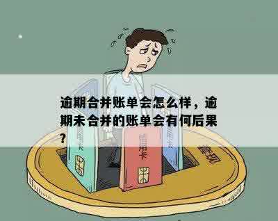 逾期合并账单会怎么样，逾期未合并的账单会有何后果？