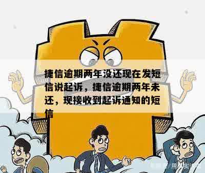 捷信逾期两年没还现在发短信说起诉，捷信逾期两年未还，现接收到起诉通知的短信