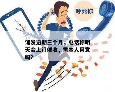 浦发逾期三个月，电话称明天会上门催收，需本人同意吗？