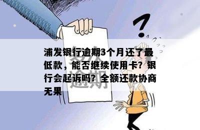 浦发银行逾期3个月还了更低款，能否继续使用卡？银行会起诉吗？全额还款协商无果