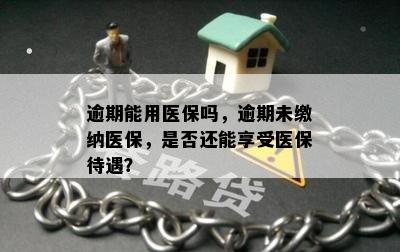 逾期能用医保吗，逾期未缴纳医保，是否还能享受医保待遇？