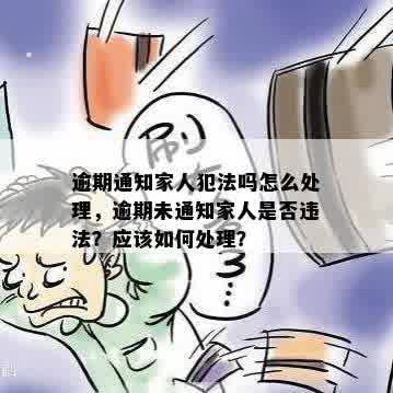 逾期通知家人犯法吗怎么处理，逾期未通知家人是否违法？应该如何处理？