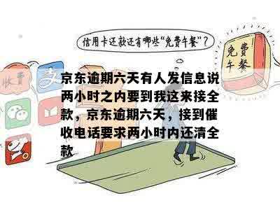 京东逾期六天有人发信息说两小时之内要到我这来接全款，京东逾期六天，接到催收电话要求两小时内还清全款