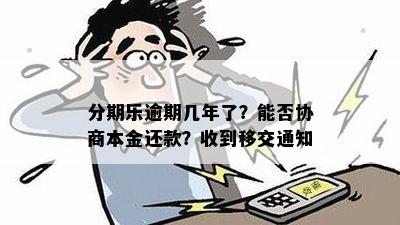 分期乐逾期几年了？能否协商本金还款？收到移交通知