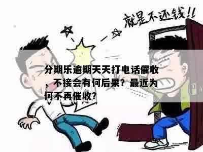 分期乐逾期天天打电话催收，不接会有何后果？最近为何不再催收？