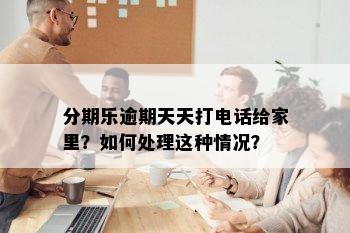 分期乐逾期天天打电话给家里？如何处理这种情况？