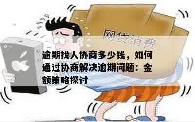 逾期找人协商多少钱，如何通过协商解决逾期问题：金额策略探讨