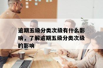 逾期五级分类次级有什么影响，了解逾期五级分类次级的影响