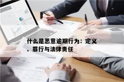 什么是恶意逾期行为：定义、罪行与法律责任