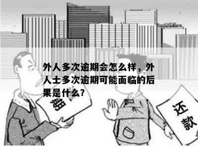 外人多次逾期会怎么样，外人士多次逾期可能面临的后果是什么？